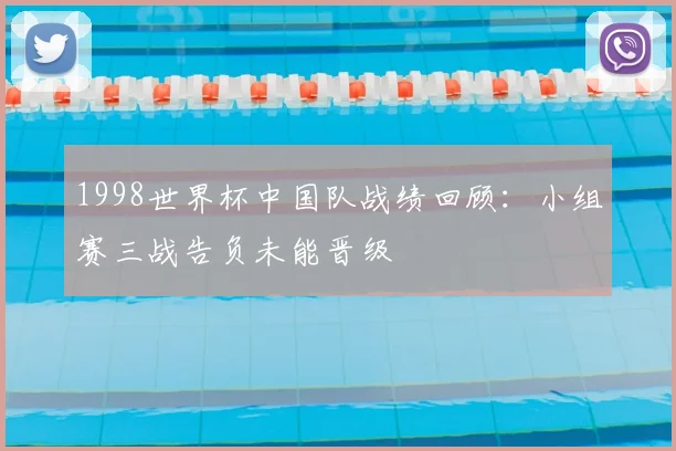 1998世界杯中国队战绩回顾:小组赛三战告负未能晋级