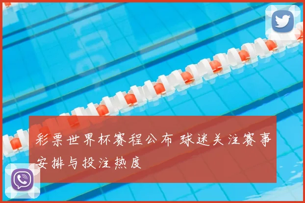 彩票世界杯赛程公布 球迷关注赛事安排与投注热度
