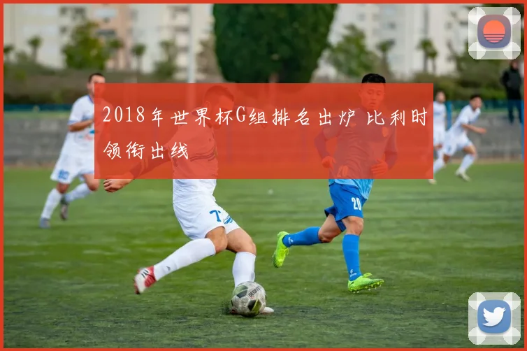 2018年世界杯G组排名出炉 比利时领衔出线