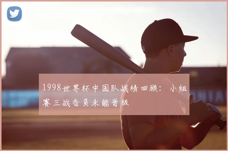 1998世界杯中国队战绩回顾:小组赛三战告负未能晋级