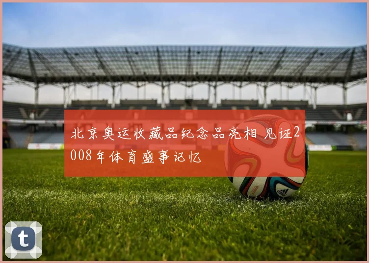 北京奥运收藏品纪念品亮相 见证2008年体育盛事记忆