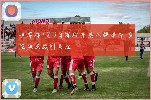 世界杯7月3日赛程开启八强争夺 多场焦点战引关注